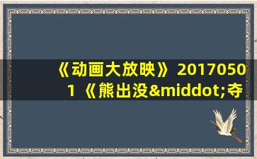 《动画大放映》 20170501 《熊出没·夺宝熊兵》